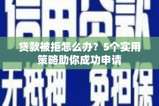 盘县贷款被拒怎么办？5个实用策略助你成功申请