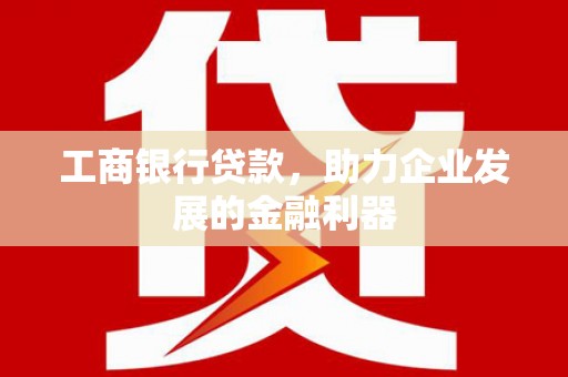 盘县工商银行贷款，助力企业发展的金融利器