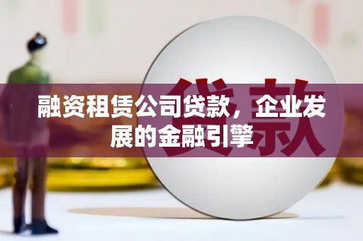 盘县融资租赁公司贷款，企业发展的金融引擎