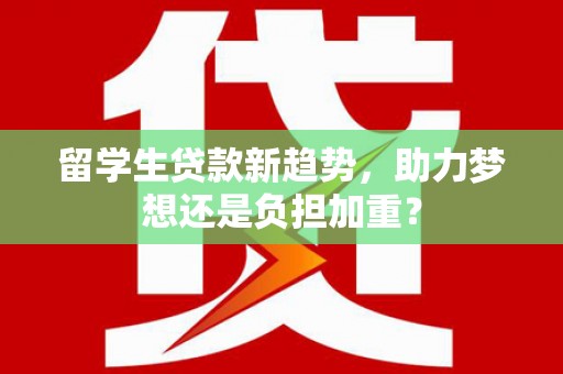 盘县留学生贷款新趋势，助力梦想还是负担加重？