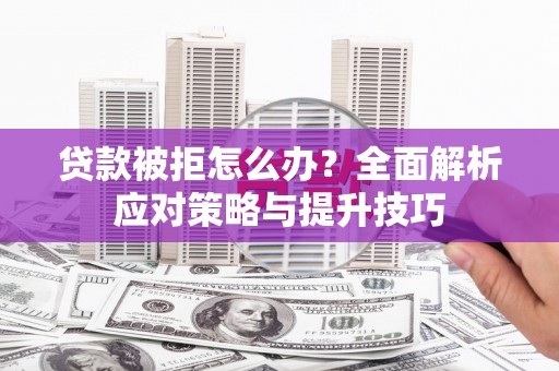 盘县贷款被拒怎么办？全面解析应对策略与提升技巧