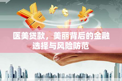 盘县医美贷款，美丽背后的金融选择与风险防范