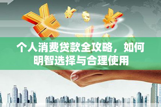 盘县个人消费贷款全攻略，如何明智选择与合理使用