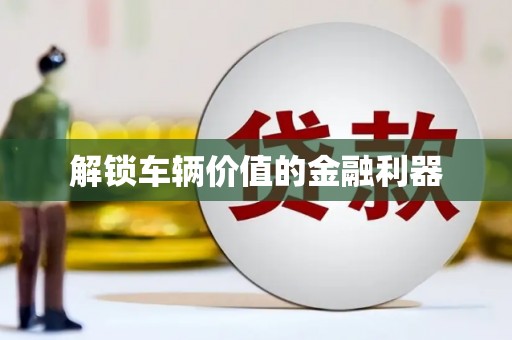 盘县解锁车辆价值的金融利器