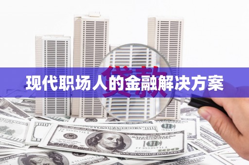 盘县现代职场人的金融解决方案